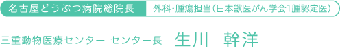 総院長 外科・腫瘍担当（日本獣医がん学会１腫認定医） 三重動物医療センターなるかわ動物病院 センター長 生川 幹洋